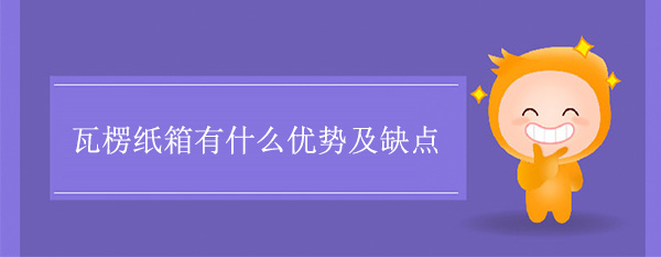 瓦楞紙箱有什么優(yōu)勢及缺點