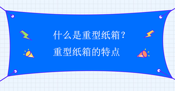 什么是重型紙箱？重型紙箱的特點