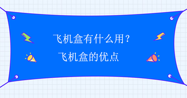 飛機(jī)盒有什么用？飛機(jī)盒的優(yōu)點(diǎn)