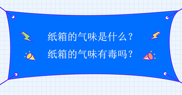 紙箱的氣味是什么？紙箱的氣味有毒嗎